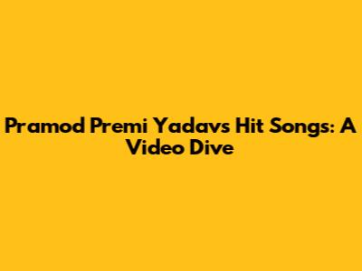 Pramod Premi Yadav's Hit Songs: A Video Dive