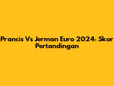 Prancis Vs Jerman Euro 2024: Skor Pertandingan