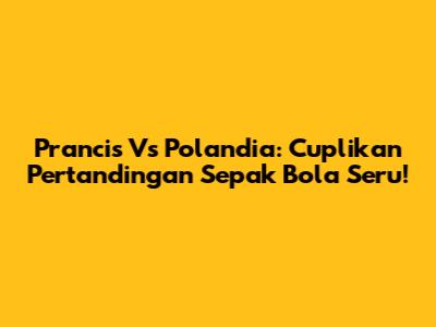 Prancis Vs Polandia: Cuplikan Pertandingan Sepak Bola Seru!