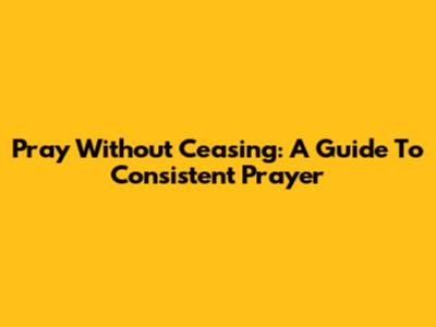Pray Without Ceasing: A Guide To Consistent Prayer