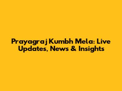 Prayagraj Kumbh Mela: Live Updates, News & Insights
