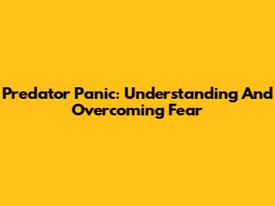 Predator Panic: Understanding And Overcoming Fear