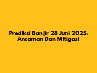 Prediksi Banjir 28 Juni 2025: Ancaman Dan Mitigasi