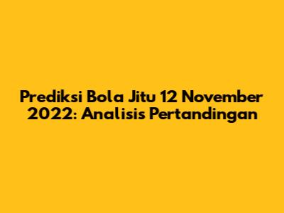 Prediksi Bola Jitu 12 November 2022: Analisis Pertandingan