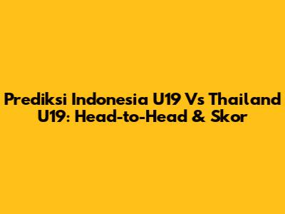 Prediksi Indonesia U19 Vs Thailand U19: Head-to-Head & Skor