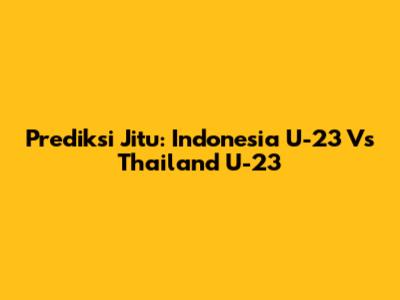 Prediksi Jitu: Indonesia U-23 Vs Thailand U-23
