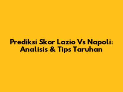 Prediksi Skor Lazio Vs Napoli: Analisis & Tips Taruhan