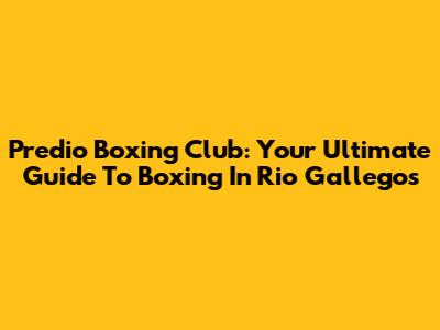Predio Boxing Club: Your Ultimate Guide To Boxing In Rio Gallegos