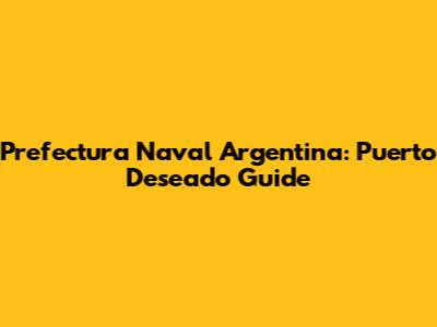 Prefectura Naval Argentina: Puerto Deseado Guide
