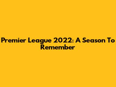 Premier League 2022: A Season To Remember