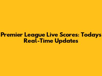 Premier League Live Scores: Today's Real-Time Updates
