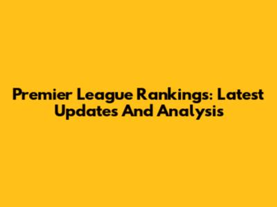 Premier League Rankings: Latest Updates And Analysis