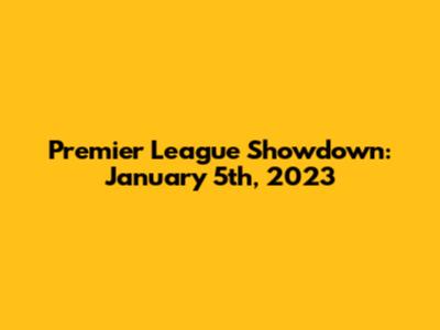 Premier League Showdown: January 5th, 2023