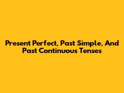 Present Perfect, Past Simple, And Past Continuous Tenses
