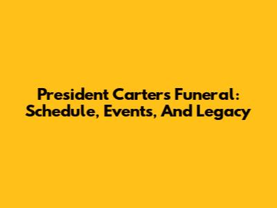 President Carter's Funeral: Schedule, Events, And Legacy