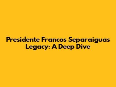 Presidente Franco's Separaiguas Legacy: A Deep Dive