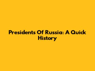 Presidents Of Russia: A Quick History