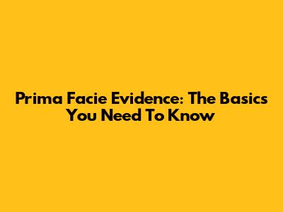Prima Facie Evidence: The Basics You Need To Know