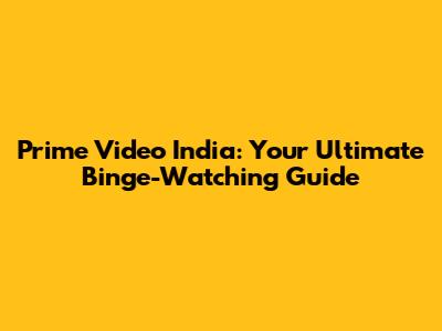 Prime Video India: Your Ultimate Binge-Watching Guide