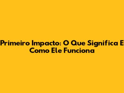 Primeiro Impacto: O Que Significa E Como Ele Funciona