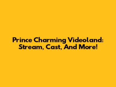Prince Charming Videoland: Stream, Cast, And More!