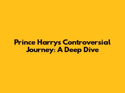Prince Harry's Controversial Journey: A Deep Dive