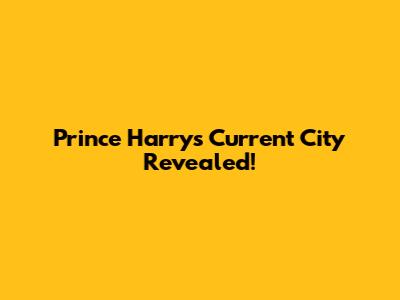 Prince Harry's Current City Revealed!