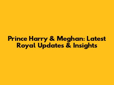 Prince Harry & Meghan: Latest Royal Updates & Insights