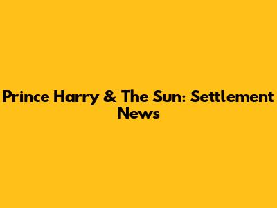 Prince Harry & The Sun: Settlement News
