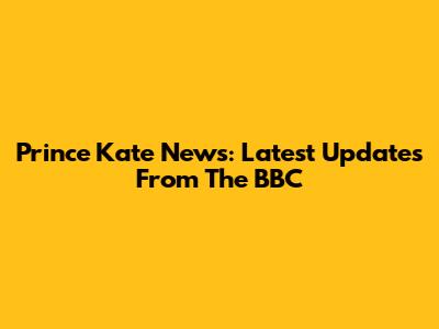 Prince Kate News: Latest Updates From The BBC