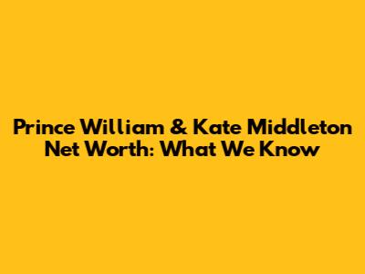 Prince William & Kate Middleton Net Worth: What We Know
