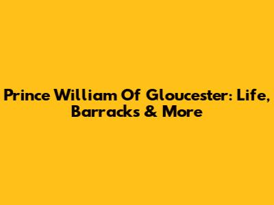Prince William Of Gloucester: Life, Barracks & More