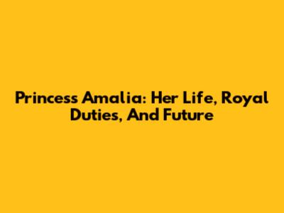 Princess Amalia: Her Life, Royal Duties, And Future