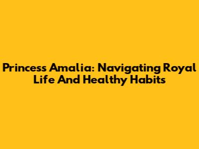 Princess Amalia: Navigating Royal Life And Healthy Habits