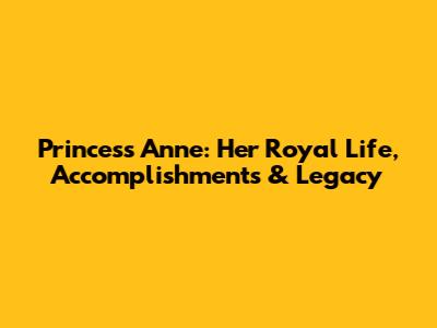 Princess Anne: Her Royal Life, Accomplishments & Legacy