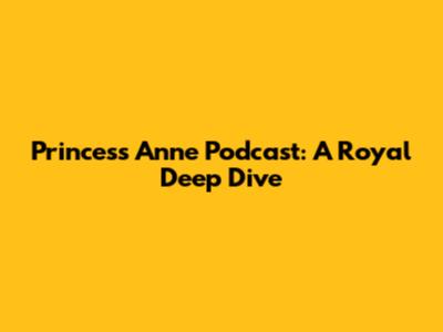 Princess Anne Podcast: A Royal Deep Dive