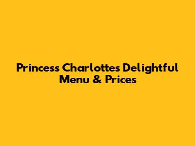Princess Charlotte's Delightful Menu & Prices