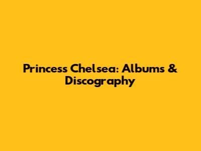 Princess Chelsea: Albums & Discography