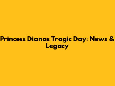 Princess Diana's Tragic Day: News & Legacy
