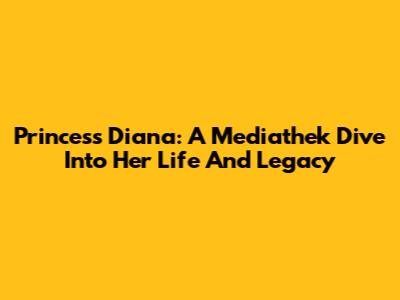 Princess Diana: A Mediathek Dive Into Her Life And Legacy