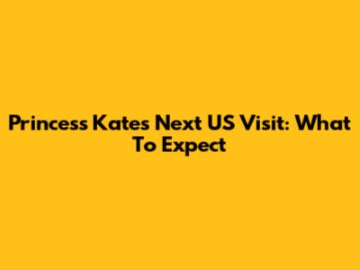 Princess Kate's Next US Visit: What To Expect