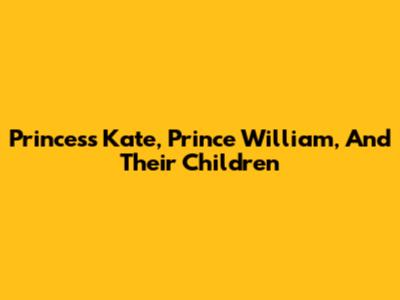 Princess Kate, Prince William, And Their Children