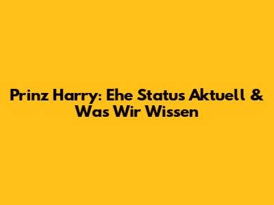 Prinz Harry: Ehe Status Aktuell & Was Wir Wissen