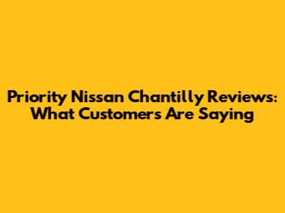 Priority Nissan Chantilly Reviews: What Customers Are Saying