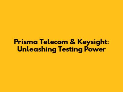 Prisma Telecom & Keysight: Unleashing Testing Power