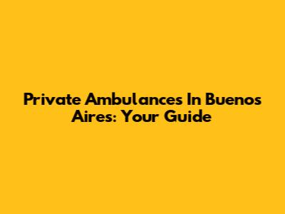 Private Ambulances In Buenos Aires: Your Guide