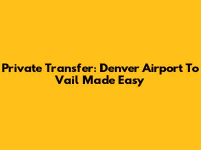 Private Transfer: Denver Airport To Vail Made Easy