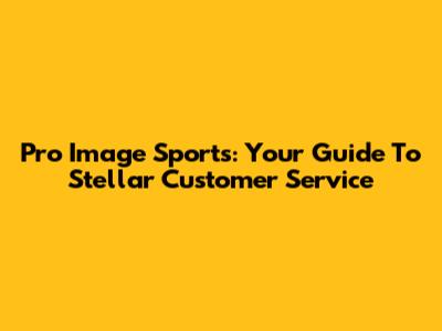 Pro Image Sports: Your Guide To Stellar Customer Service