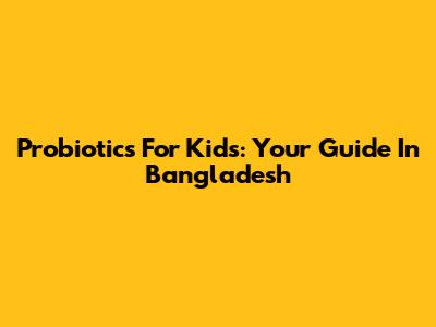 Probiotics For Kids: Your Guide In Bangladesh