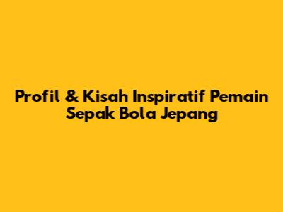 Profil & Kisah Inspiratif Pemain Sepak Bola Jepang